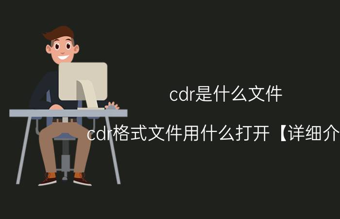 cdr是什么文件 cdr格式文件用什么打开【详细介绍】